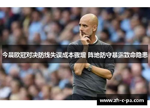 今晨欧冠对决防线失误成本骤增 阵地防守暴露致命隐患 今晨欧冠对决防线失误成本骤增 阵地防守暴露致命隐患