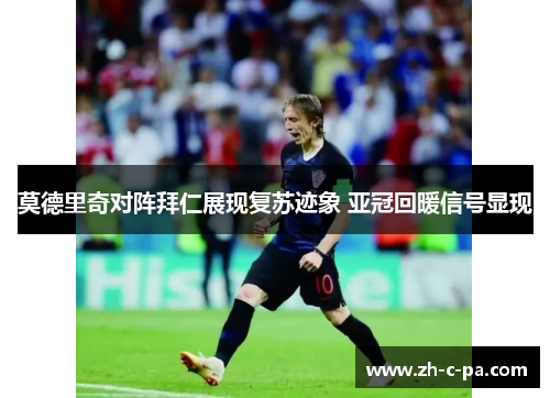 莫德里奇对阵拜仁展现复苏迹象 亚冠回暖信号显现