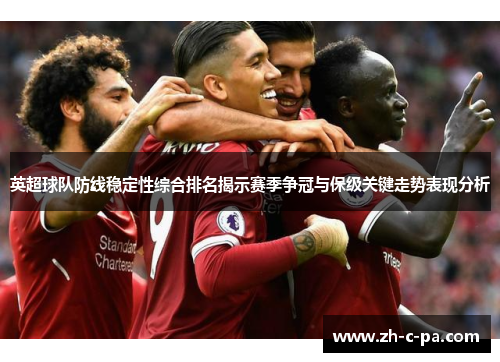 英超球队防线稳定性综合排名揭示赛季争冠与保级关键走势表现分析 英超球队防线稳定性综合排名揭示赛季争冠与保级关键走势表现分析