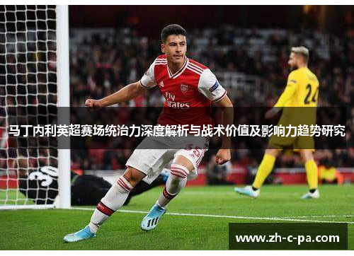 马丁内利英超赛场统治力深度解析与战术价值及影响力趋势研究