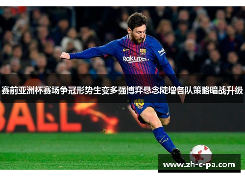 赛前亚洲杯赛场争冠形势生变多强博弈悬念陡增各队策略暗战升级 赛前亚洲杯赛场争冠形势生变多强博弈悬念陡增各队策略暗战升级
