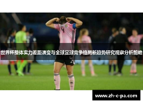 世界杯整体实力差距演变与全球足球竞争格局新趋势研究观察分析前瞻 世界杯整体实力差距演变与全球足球竞争格局新趋势研究观察分析前瞻