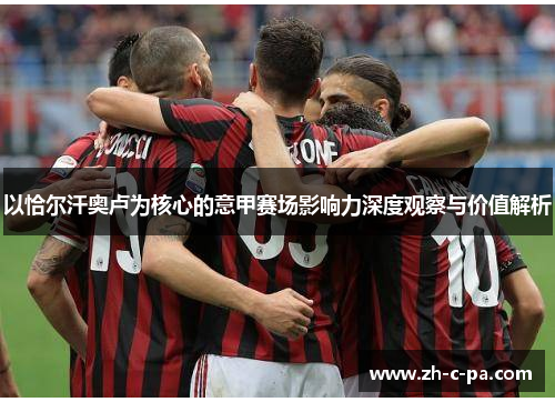 以恰尔汗奥卢为核心的意甲赛场影响力深度观察与价值解析 以恰尔汗奥卢为核心的意甲赛场影响力深度观察与价值解析