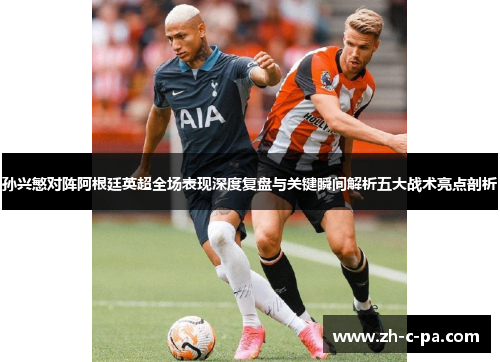 孙兴慜对阵阿根廷英超全场表现深度复盘与关键瞬间解析五大战术亮点剖析