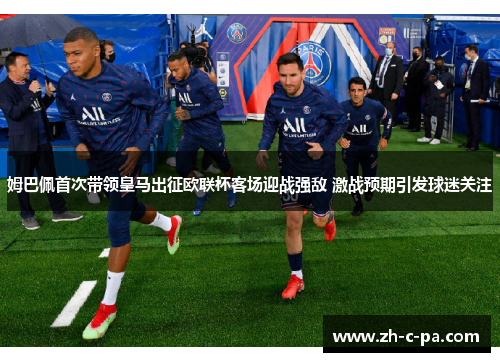 姆巴佩首次带领皇马出征欧联杯客场迎战强敌 激战预期引发球迷关注