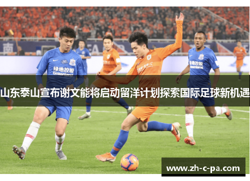 山东泰山宣布谢文能将启动留洋计划探索国际足球新机遇 山东泰山宣布谢文能将启动留洋计划探索国际足球新机遇
