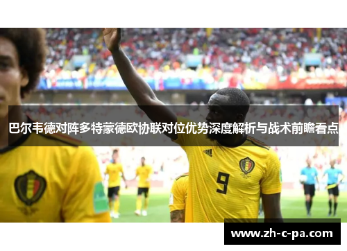 巴尔韦德对阵多特蒙德欧协联对位优势深度解析与战术前瞻看点