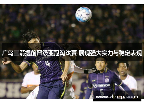 广岛三箭提前晋级亚冠淘汰赛 展现强大实力与稳定表现 广岛三箭提前晋级亚冠淘汰赛 展现强大实力与稳定表现