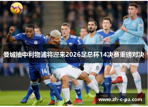 曼城抽中利物浦将迎来2026足总杯14决赛重磅对决
