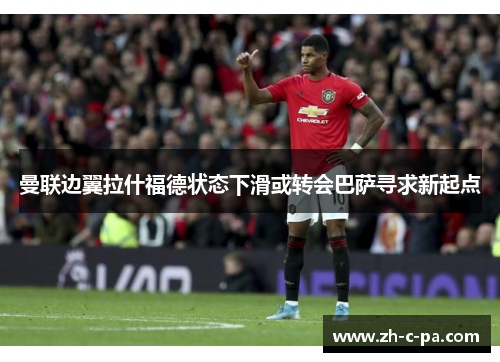 曼联边翼拉什福德状态下滑或转会巴萨寻求新起点