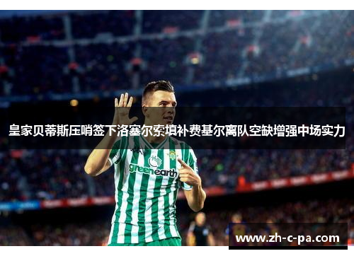 皇家贝蒂斯压哨签下洛塞尔索填补费基尔离队空缺增强中场实力 皇家贝蒂斯压哨签下洛塞尔索填补费基尔离队空缺增强中场实力