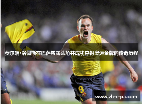 费尔明·洛佩斯在巴萨崭露头角并成功夺得奥运金牌的传奇历程