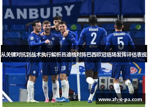从关键对抗到战术执行解析吕迪格对阵巴西欧冠临场发挥评估表现