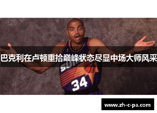 巴克利在卢顿重拾巅峰状态尽显中场大师风采 巴克利在卢顿重拾巅峰状态尽显中场大师风采