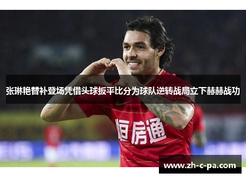 张琳艳替补登场凭借头球扳平比分为球队逆转战局立下赫赫战功 张琳艳替补登场凭借头球扳平比分为球队逆转战局立下赫赫战功
