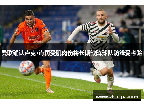 曼联确认卢克·肖再受肌肉伤将长期缺阵球队防线受考验 曼联确认卢克·肖再受肌肉伤将长期缺阵球队防线受考验