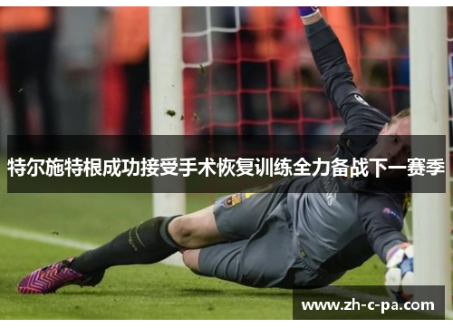 特尔施特根成功接受手术恢复训练全力备战下一赛季 特尔施特根成功接受手术恢复训练全力备战下一赛季
