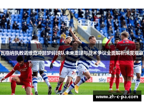瓦格纳执教诺维奇冲超梦碎球队未来重建与战术争议全面解析深度观察 瓦格纳执教诺维奇冲超梦碎球队未来重建与战术争议全面解析深度观察