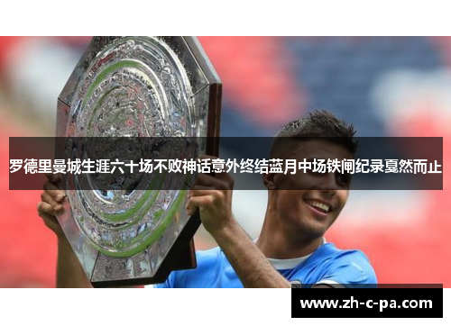 罗德里曼城生涯六十场不败神话意外终结蓝月中场铁闸纪录戛然而止 罗德里曼城生涯六十场不败神话意外终结蓝月中场铁闸纪录戛然而止