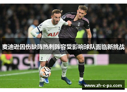 麦迪逊因伤缺阵热刺阵容受影响球队面临新挑战 麦迪逊因伤缺阵热刺阵容受影响球队面临新挑战
