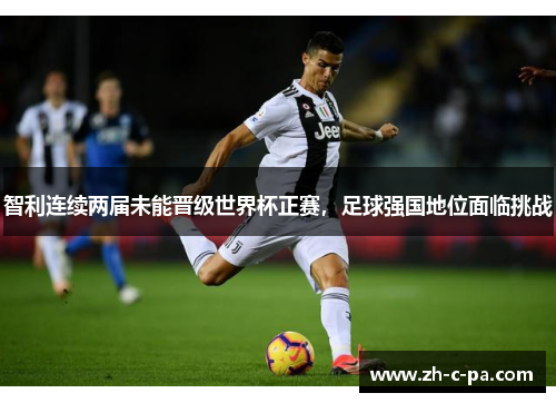 智利连续两届未能晋级世界杯正赛,足球强国地位面临挑战 智利连续两届未能晋级世界杯正赛,足球强国地位面临挑战