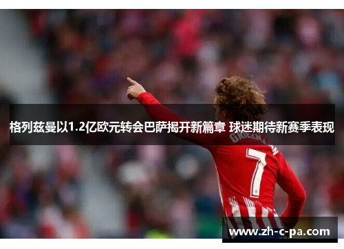 格列兹曼以1.2亿欧元转会巴萨揭开新篇章 球迷期待新赛季表现 格列兹曼以1.2亿欧元转会巴萨揭开新篇章 球迷期待新赛季表现
