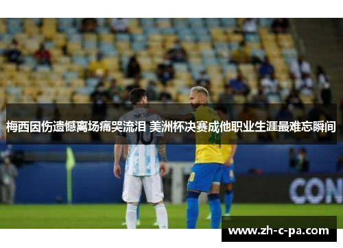 梅西因伤遗憾离场痛哭流泪 美洲杯决赛成他职业生涯最难忘瞬间 梅西因伤遗憾离场痛哭流泪 美洲杯决赛成他职业生涯最难忘瞬间
