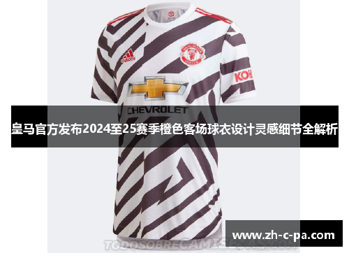皇马官方发布2024至25赛季橙色客场球衣设计灵感细节全解析 皇马官方发布2024至25赛季橙色客场球衣设计灵感细节全解析