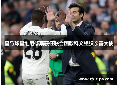 皇马球星维尼修斯获任联合国教科文组织亲善大使 皇马球星维尼修斯获任联合国教科文组织亲善大使