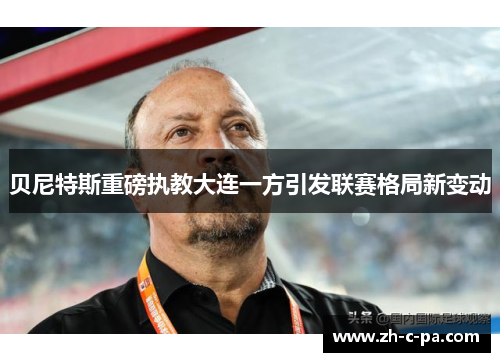 贝尼特斯重磅执教大连一方引发联赛格局新变动 贝尼特斯重磅执教大连一方引发联赛格局新变动