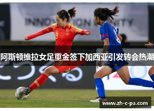 阿斯顿维拉女足重金签下加西亚引发转会热潮 阿斯顿维拉女足重金签下加西亚引发转会热潮