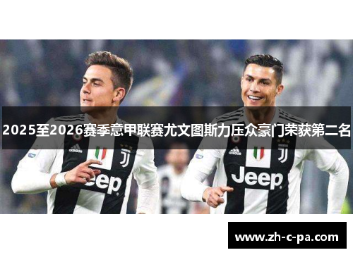 2025至2026赛季意甲联赛尤文图斯力压众豪门荣获第二名 2025至2026赛季意甲联赛尤文图斯力压众豪门荣获第二名