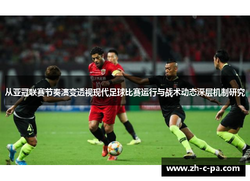 从亚冠联赛节奏演变透视现代足球比赛运行与战术动态深层机制研究 从亚冠联赛节奏演变透视现代足球比赛运行与战术动态深层机制研究