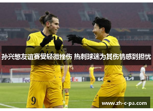 孙兴慜友谊赛受轻微挫伤 热刺球迷为其伤情感到担忧