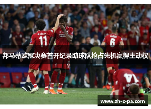 邦马蒂欧冠决赛首开纪录助球队抢占先机赢得主动权